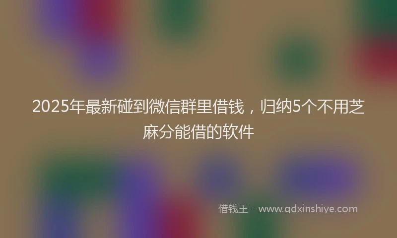 2025年最新碰到微信群里借钱，归纳5个不用芝麻分能借的软件