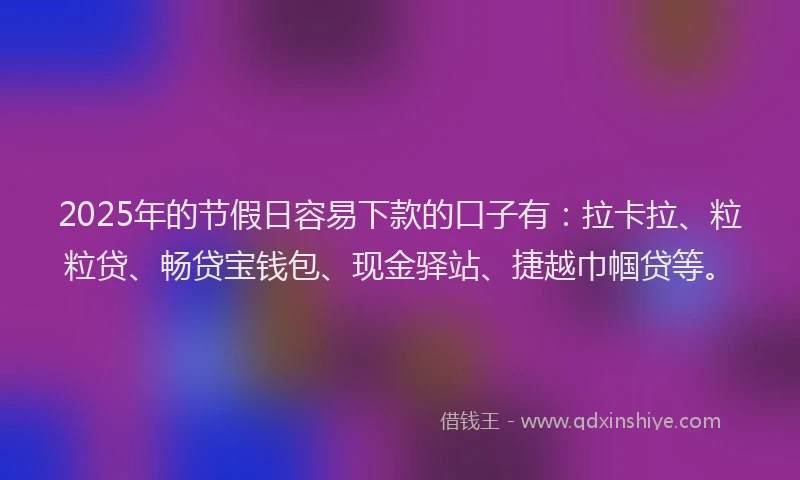 2025年的节假日容易下款的口子有：拉卡拉、粒粒贷、畅贷宝钱包、现金驿站、捷越巾帼贷等。