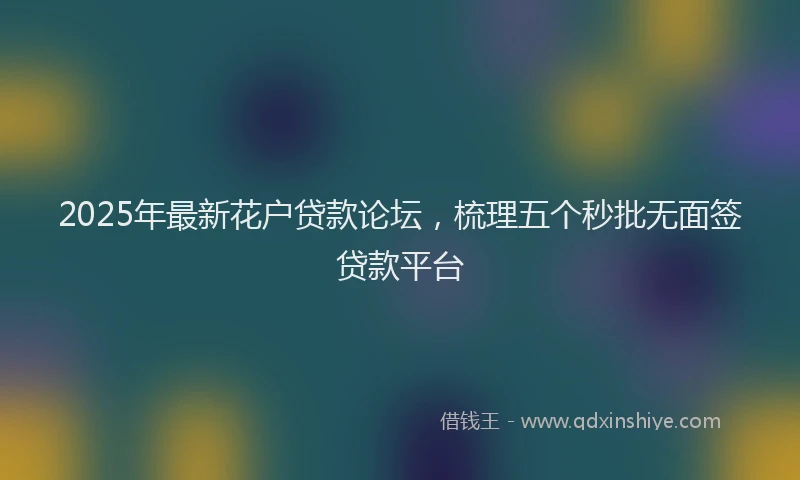 2025年最新花户贷款论坛，梳理五个秒批无面签贷款平台