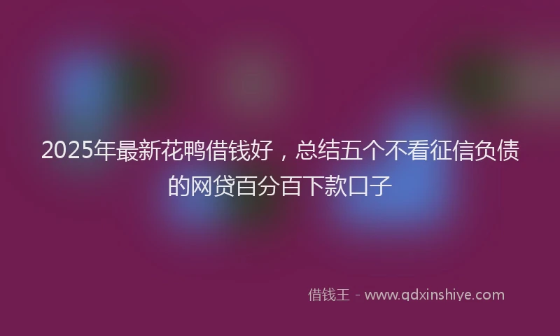2025年最新花鸭借钱好，总结五个不看征信负债的网贷百分百下款口子