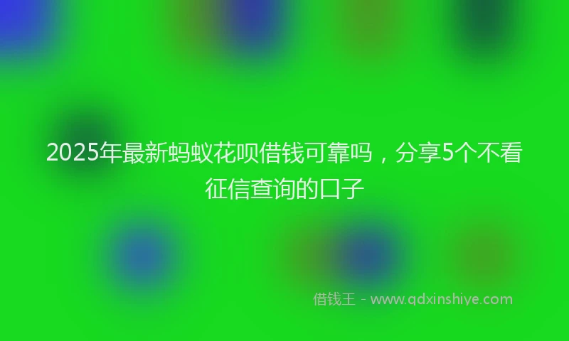 2025年最新蚂蚁花呗借钱可靠吗，分享5个不看征信查询的口子