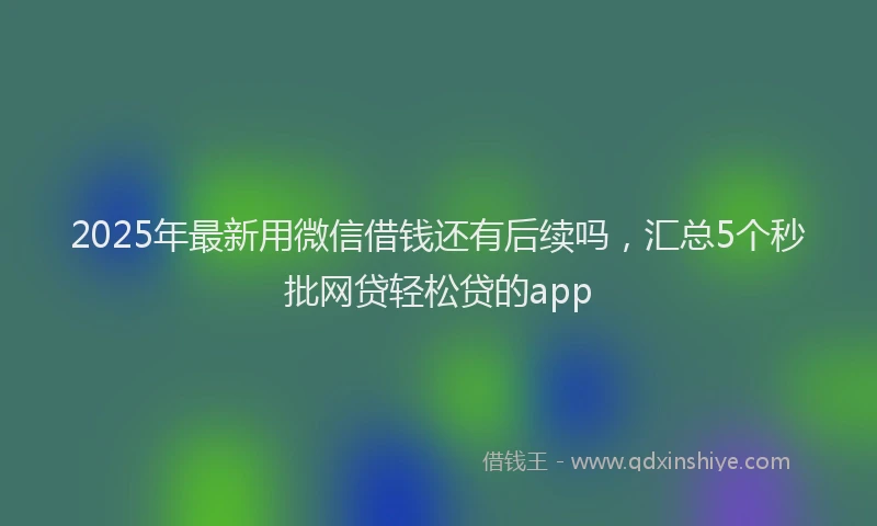 2025年最新用微信借钱还有后续吗，汇总5个秒批网贷轻松贷的app