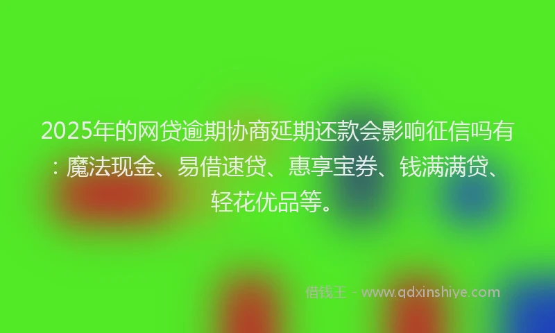 2025年的网贷逾期协商延期还款会影响征信吗有：魔法现金、易借速贷、惠享宝券、钱满满贷、轻花优品等。
