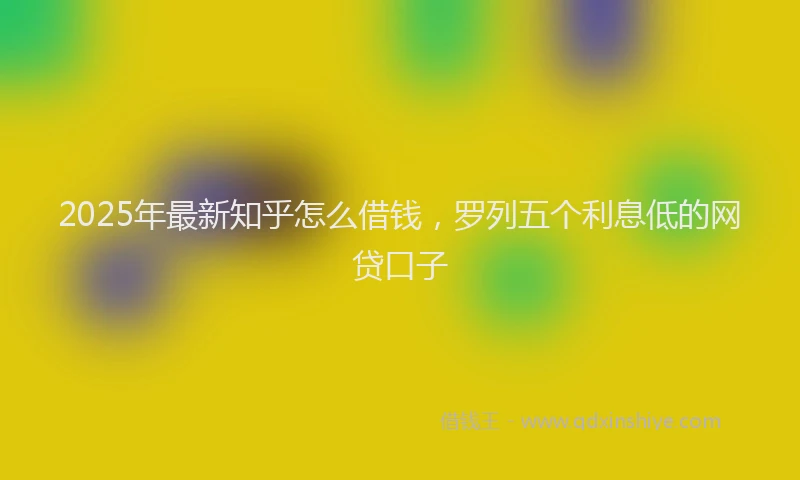 2025年最新知乎怎么借钱，罗列五个利息低的网贷口子