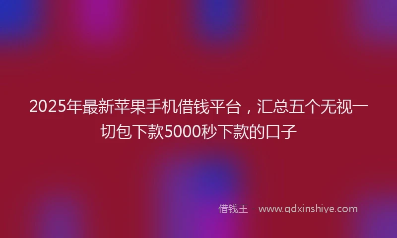 2025年最新苹果手机借钱平台，汇总五个无视一切包下款5000秒下款的口子