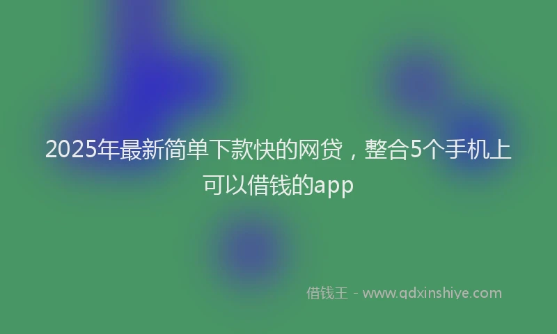 2025年最新简单下款快的网贷，整合5个手机上可以借钱的app