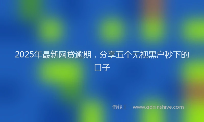 2025年最新网贷逾期，分享五个无视黑户秒下的口子