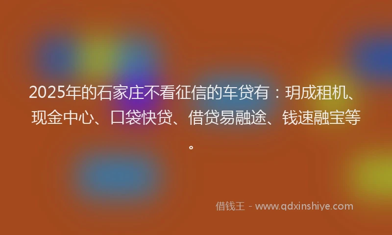 2025年的石家庄不看征信的车贷有：玥成租机、现金中心、口袋快贷、借贷易融途、钱速融宝等。