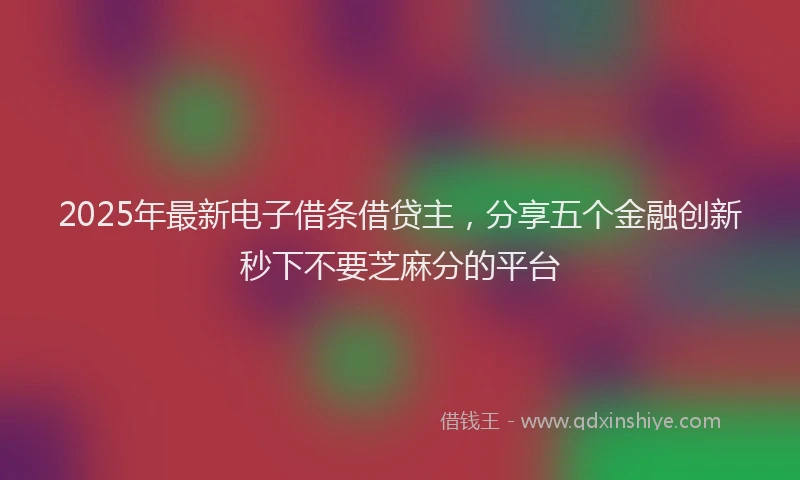 2025年最新电子借条借贷主，分享五个金融创新秒下不要芝麻分的平台