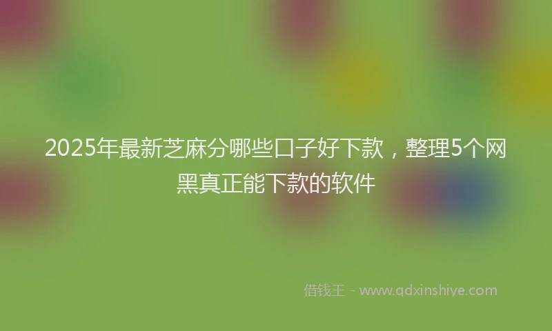 2025年最新芝麻分哪些口子好下款，整理5个网黑真正能下款的软件
