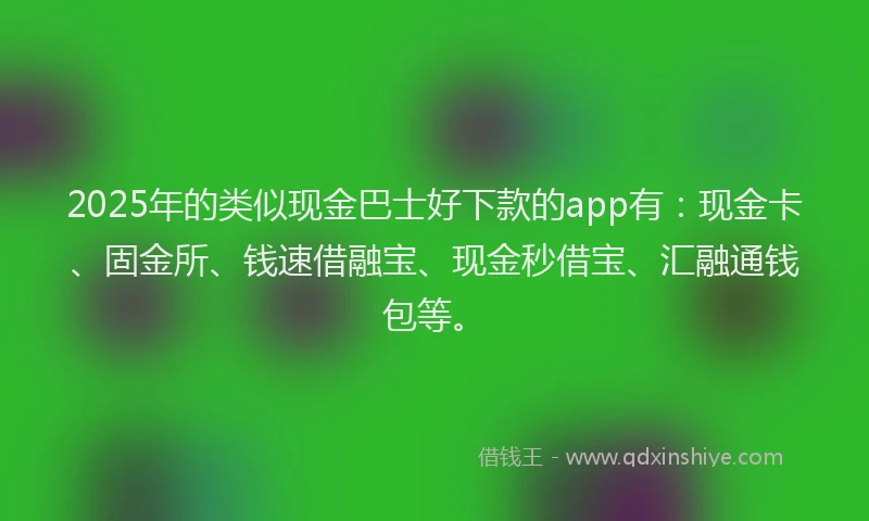 2025年的类似现金巴士好下款的app有：现金卡、固金所、钱速借融宝、现金秒借宝、汇融通钱包等。