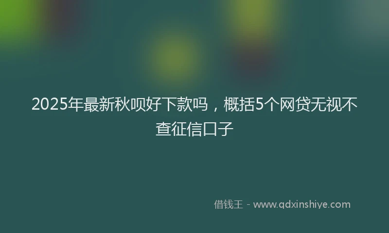 2025年最新秋呗好下款吗，概括5个网贷无视不查征信口子
