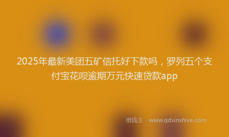 2025年最新美团五矿信托好下款吗，罗列五个支付宝花呗逾期万元快速贷款app