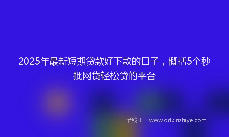 2025年最新短期贷款好下款的口子，概括5个秒批网贷轻松贷的平台