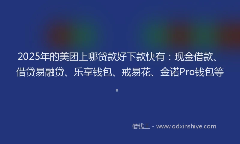 2025年的美团上哪贷款好下款快有:现金借款、借贷易融贷、乐享钱包、戒易花、金诺Pro钱包等。