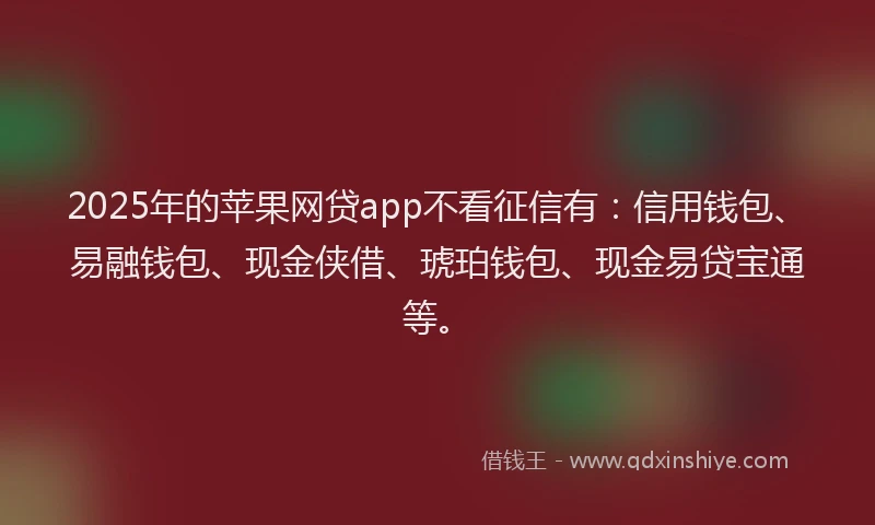 2025年的苹果网贷app不看征信有：信用钱包、易融钱包、现金侠借、琥珀钱包、现金易贷宝通等。