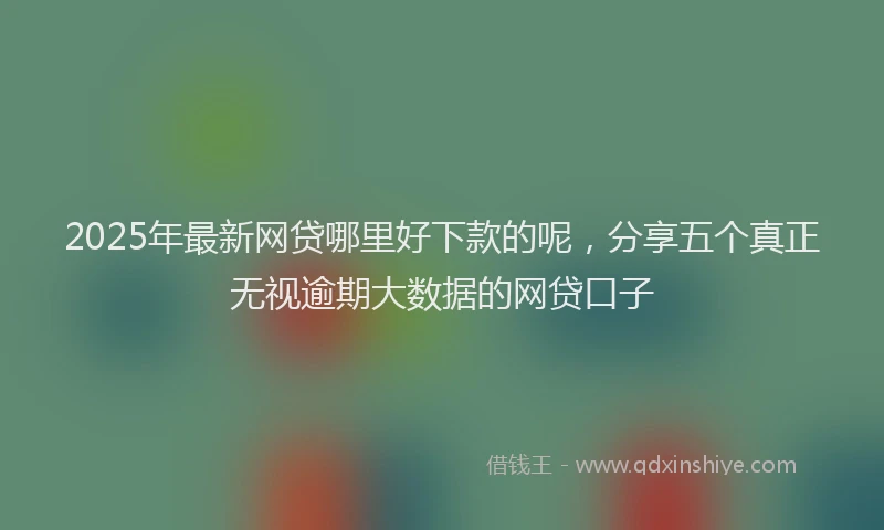 2025年最新网贷哪里好下款的呢，分享五个真正无视逾期大数据的网贷口子