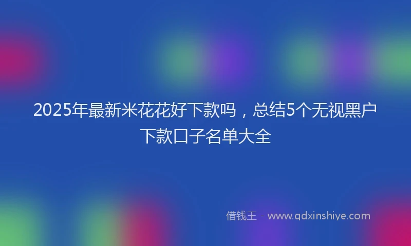 2025年最新米花花好下款吗，总结5个无视黑户下款口子名单大全
