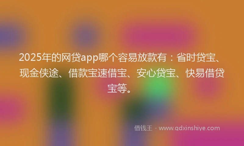 2025年的网贷app哪个容易放款有：省时贷宝、现金侠途、借款宝速借宝、安心贷宝、快易借贷宝等。
