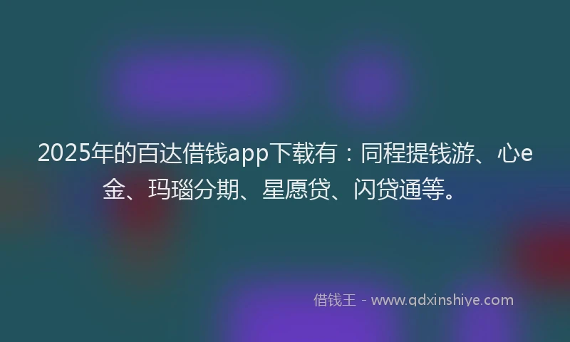 2025年的百达借钱app下载有：同程提钱游、心e金、玛瑙分期、星愿贷、闪贷通等。
