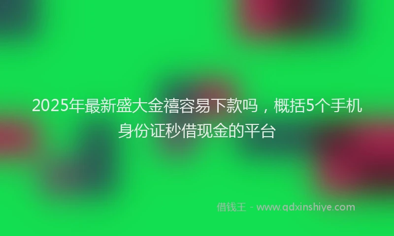 2025年最新盛大金禧容易下款吗，概括5个手机身份证秒借现金的平台