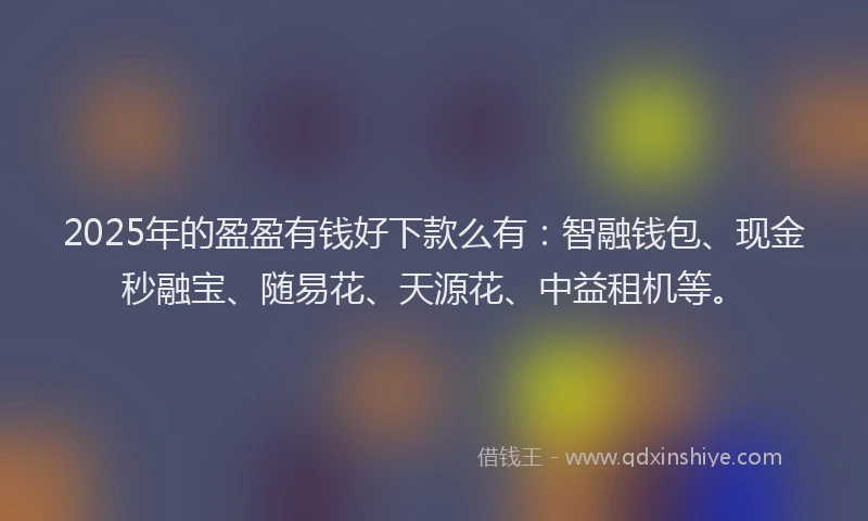 2025年的盈盈有钱好下款么有：智融钱包、现金秒融宝、随易花、天源花、中益租机等。