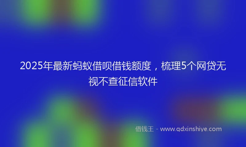 2025年最新蚂蚁借呗借钱额度，梳理5个网贷无视不查征信软件