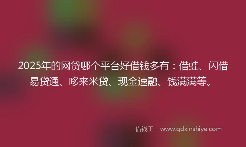 2025年的网贷哪个平台好借钱多有：借蛙、闪借易贷通、哆来米贷、现金速融、钱满满等。