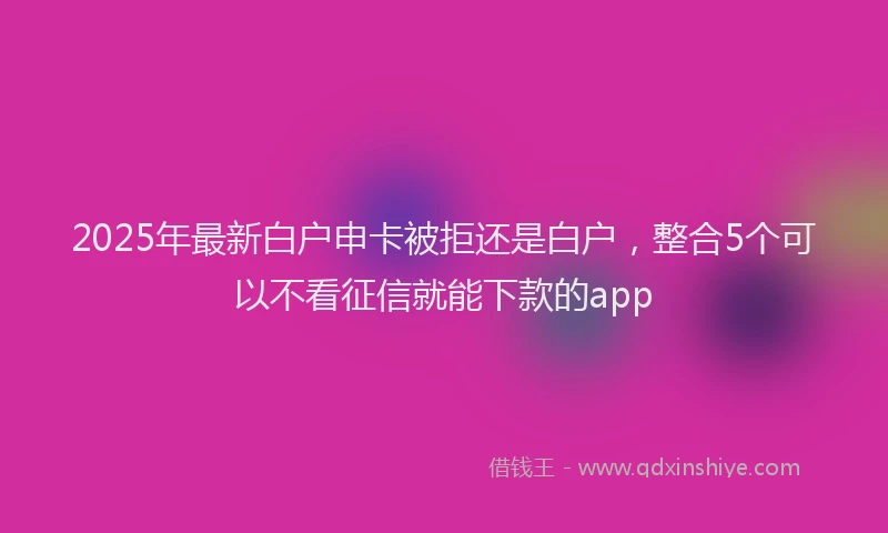 2025年最新白户申卡被拒还是白户，整合5个可以不看征信就能下款的app