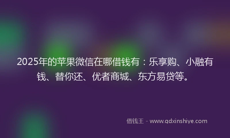 2025年的苹果微信在哪借钱有：乐享购、小融有钱、替你还、优者商城、东方易贷等。