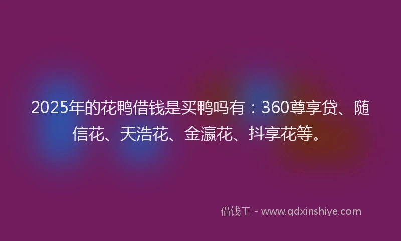 2025年的花鸭借钱是买鸭吗有：360尊享贷、随信花、天浩花、金瀛花、抖享花等。