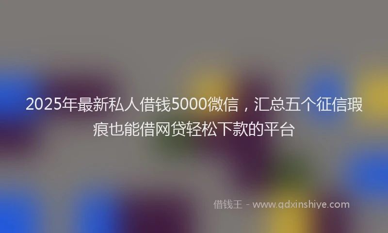 2025年最新私人借钱5000微信，汇总五个征信瑕疵也能借网贷轻松下款的平台