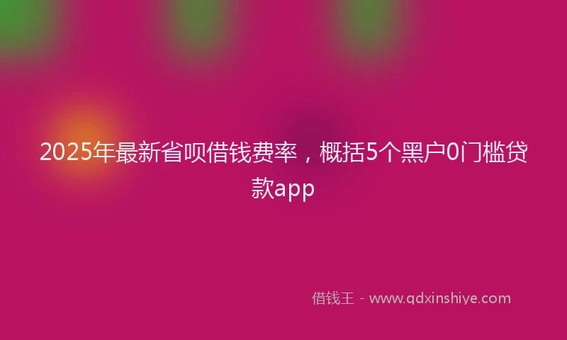 2025年最新省呗借钱费率，概括5个黑户0门槛贷款app