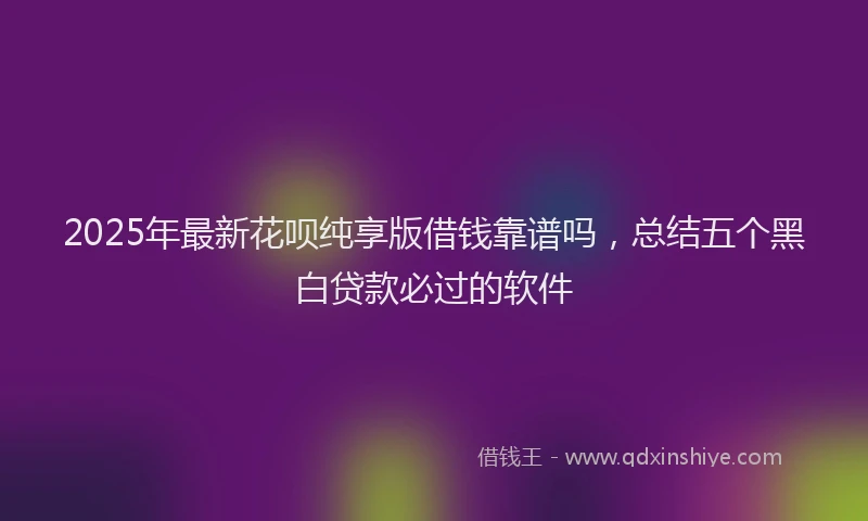 2025年最新花呗纯享版借钱靠谱吗，总结五个黑白贷款必过的软件