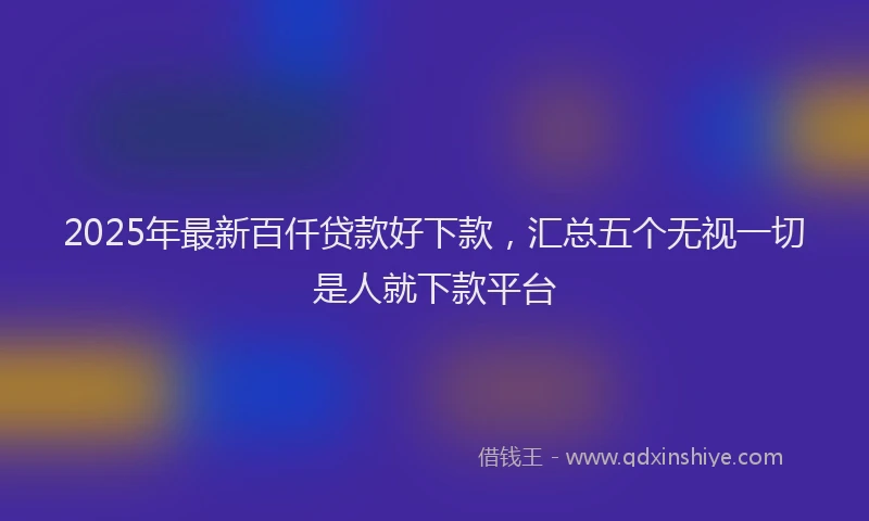 2025年最新百仟贷款好下款，汇总五个无视一切是人就下款平台