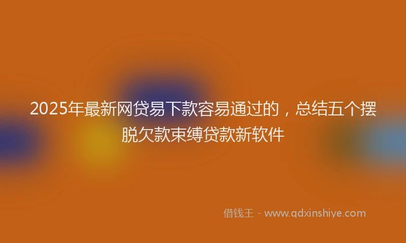 2025年最新网贷易下款容易通过的，总结五个摆脱欠款束缚贷款新软件