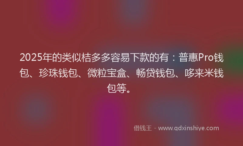 2025年的类似桔多多容易下款的有：普惠Pro钱包、珍珠钱包、微粒宝盒、畅贷钱包、哆来米钱包等。