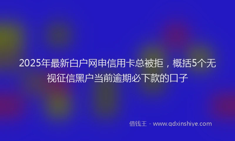2025年最新白户网申信用卡总被拒，概括5个无视征信黑户当前逾期必下款的口子