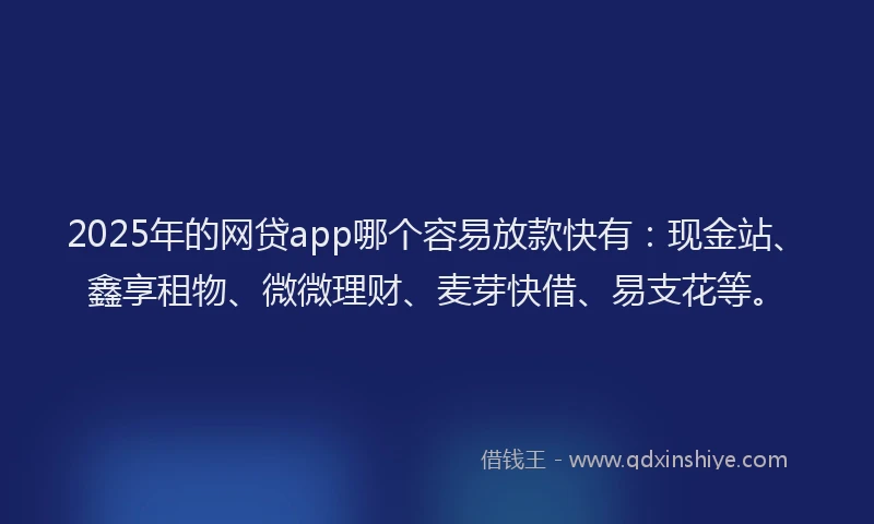 2025年的网贷app哪个容易放款快有：现金站、鑫享租物、微微理财、麦芽快借、易支花等。
