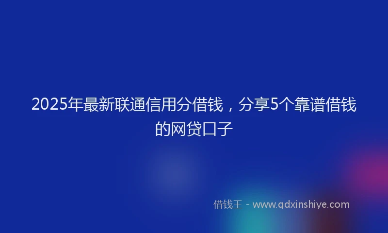 2025年最新联通信用分借钱，分享5个靠谱借钱的网贷口子