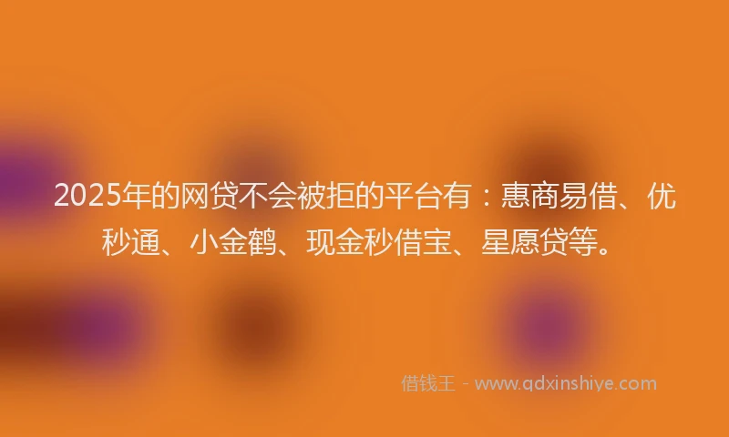 2025年的网贷不会被拒的平台有：惠商易借、优秒通、小金鹤、现金秒借宝、星愿贷等。