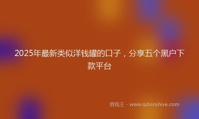 2025年最新类似洋钱罐的口子，分享五个黑户下款平台