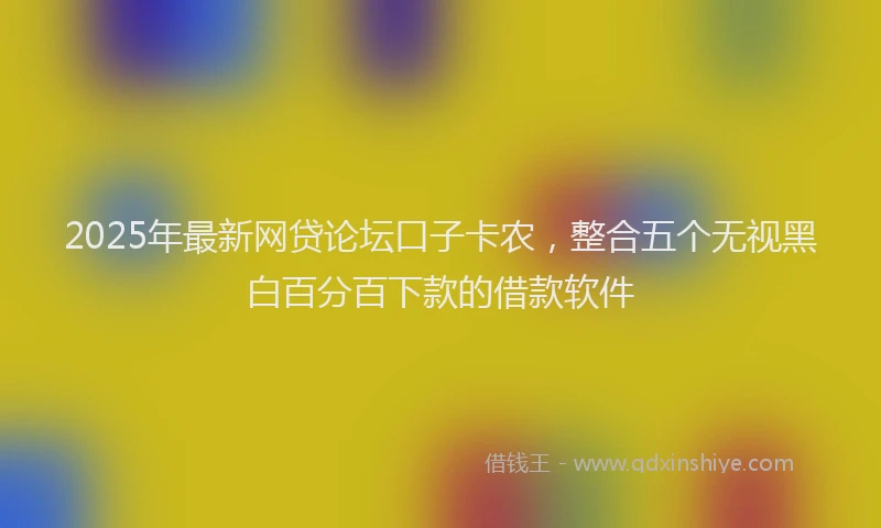 2025年最新网贷论坛口子卡农，整合五个无视黑白百分百下款的借款软件