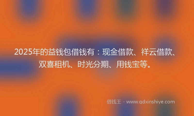 2025年的益钱包借钱有：现金借款、祥云借款、双喜租机、时光分期、用钱宝等。