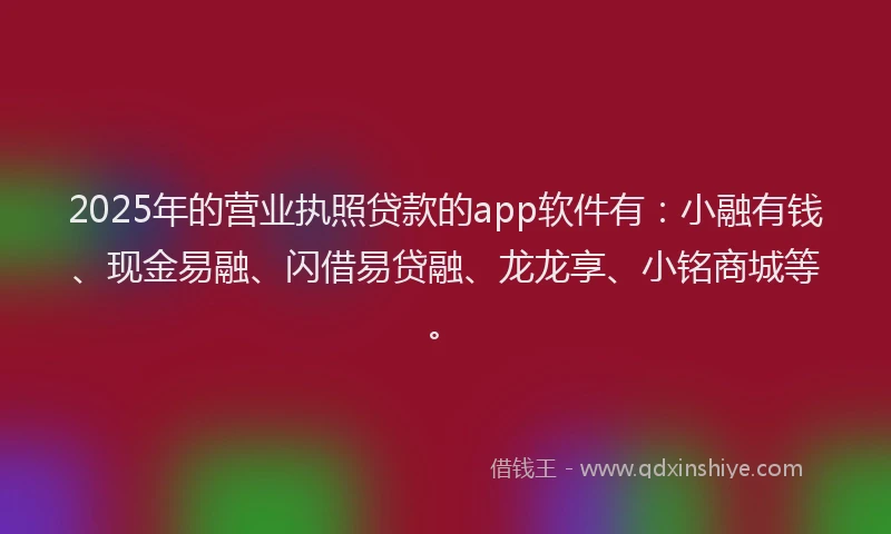 2025年的营业执照贷款的app软件有：小融有钱、现金易融、闪借易贷融、龙龙享、小铭商城等。
