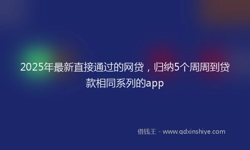 2025年最新直接通过的网贷，归纳5个周周到贷款相同系列的app