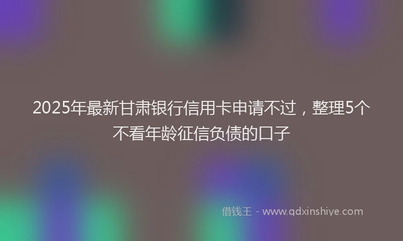 2025年最新甘肃银行信用卡申请不过，整理5个不看年龄征信负债的口子