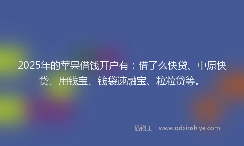 2025年的苹果借钱开户有：借了么快贷、中原快贷、用钱宝、钱袋速融宝、粒粒贷等。