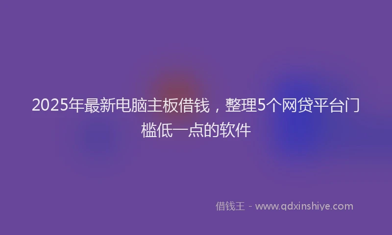 2025年最新电脑主板借钱，整理5个网贷平台门槛低一点的软件