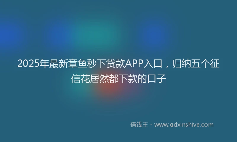 2025年最新章鱼秒下贷款APP入口，归纳五个征信花居然都下款的口子